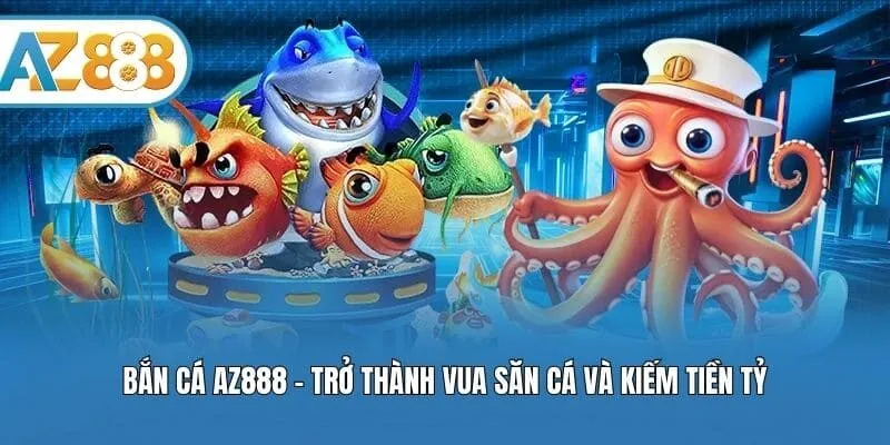 Bắn cá AZ888 - Trở thành vua săn cá và kiếm tiền tỷ